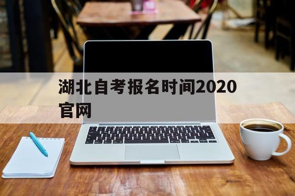 湖北自考报名时间2020官网，湖北省自考本科2020报名时间有用吗？